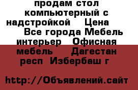 продам стол компьютерный с надстройкой. › Цена ­ 2 000 - Все города Мебель, интерьер » Офисная мебель   . Дагестан респ.,Избербаш г.